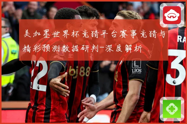 美加墨世界杯竞猜平台赛事竞猜与精彩预测数据研判-深度解析
