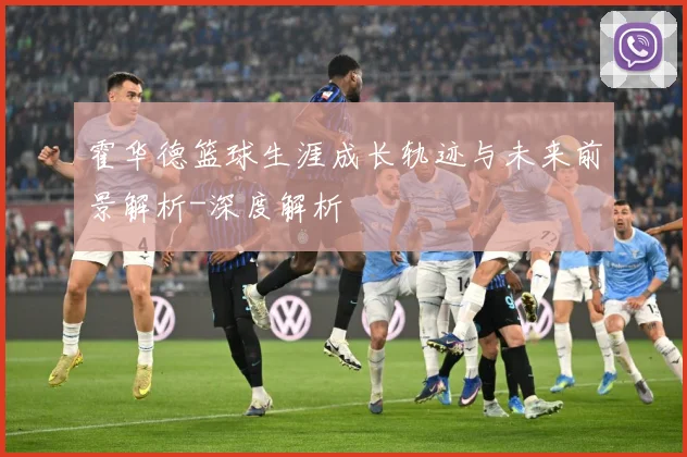 霍华德篮球生涯成长轨迹与未来前景解析-深度解析