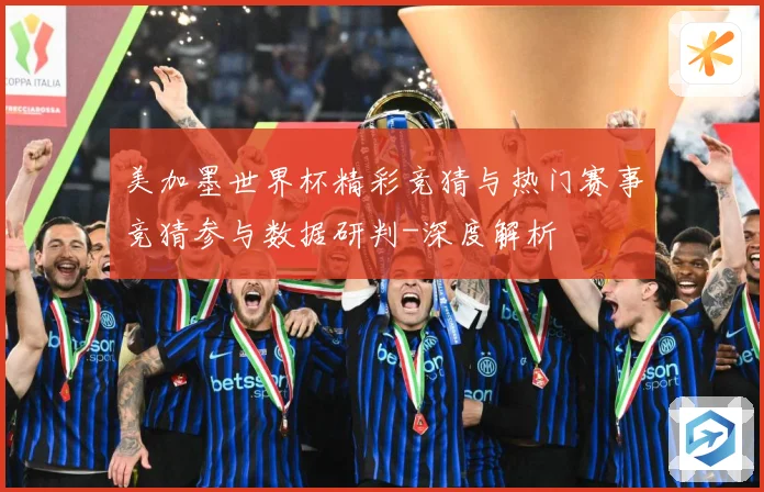 美加墨世界杯精彩竞猜与热门赛事竞猜参与数据研判-深度解析