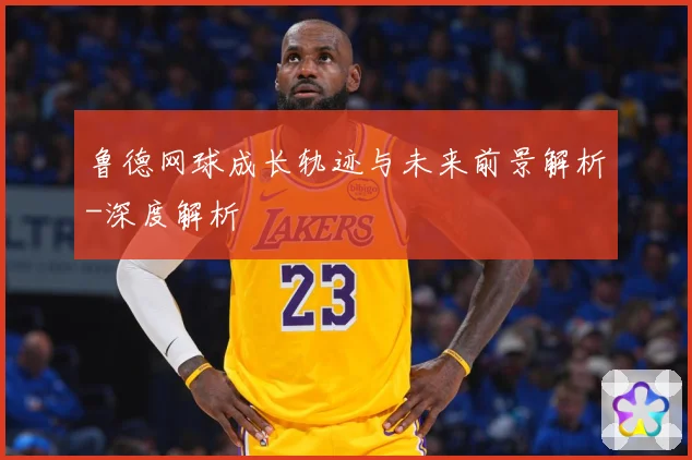 鲁德网球成长轨迹与未来前景解析-深度解析