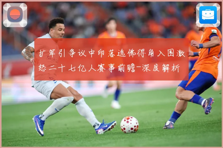 扩军引争议中印落选佛得角入围激怒二十七亿人赛事前瞻-深度解析