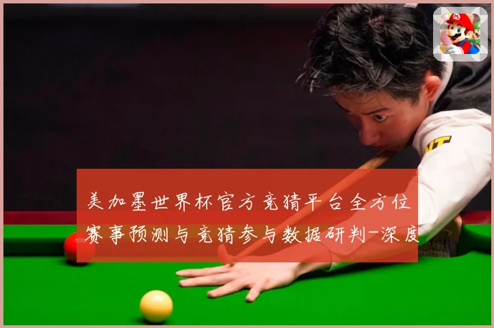美加墨世界杯官方竞猜平台全方位赛事预测与竞猜参与数据研判-深度解析