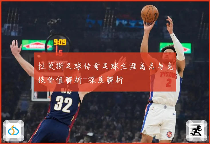 拉莫斯足球传奇足球生涯高光与竞技价值解析-深度解析