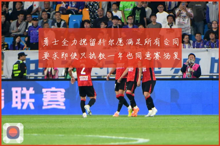 勇士全力挽留科尔愿满足所有合同要求即使只执教一年也同意赛场复盘-深度解析