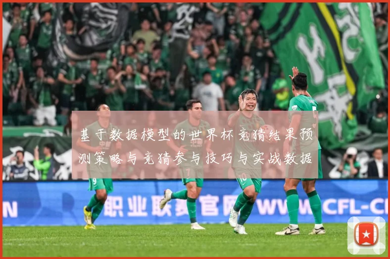 基于数据模型的世界杯竞猜结果预测策略与竞猜参与技巧与实战数据研判-深度解析