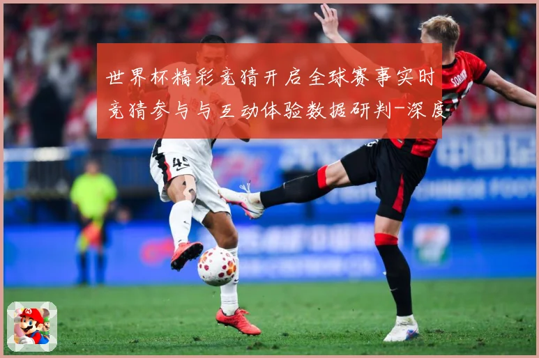 世界杯精彩竞猜开启全球赛事实时竞猜参与与互动体验数据研判-深度解析