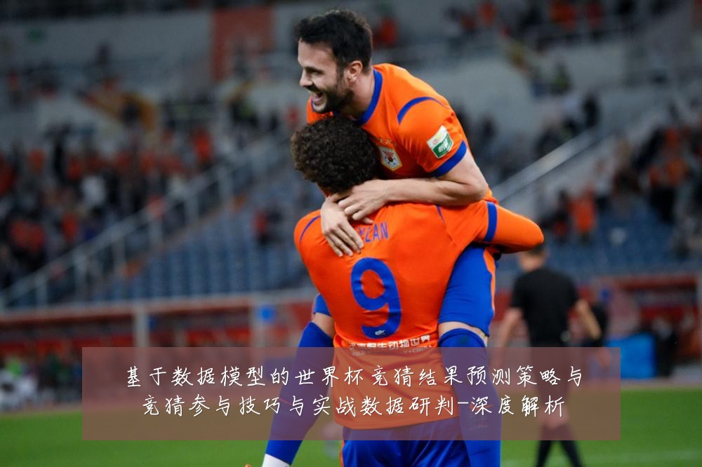 基于数据模型的世界杯竞猜结果预测策略与竞猜参与技巧与实战数据研判-深度解析