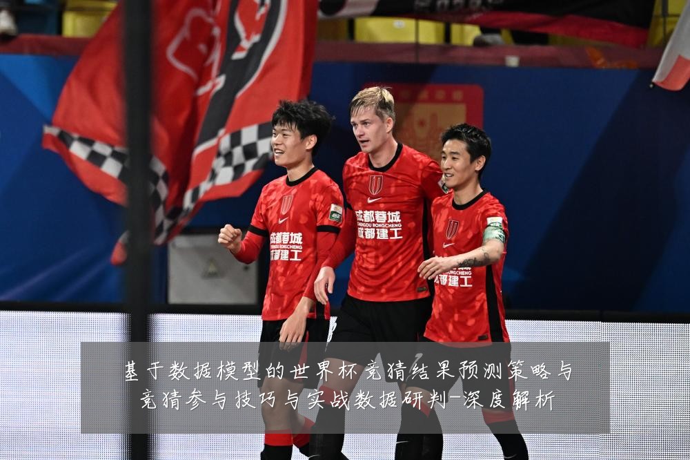 基于数据模型的世界杯竞猜结果预测策略与竞猜参与技巧与实战数据研判-深度解析