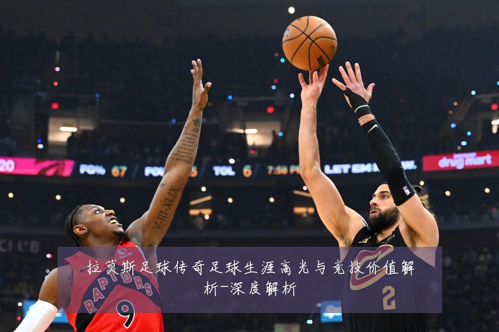 拉莫斯足球传奇足球生涯高光与竞技价值解析-深度解析