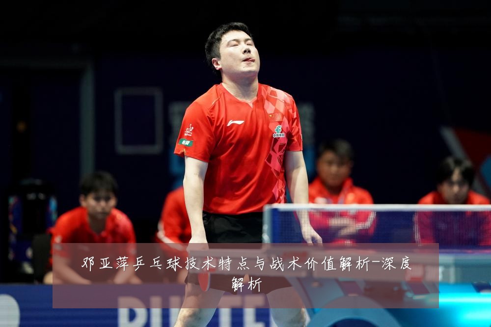 邓亚萍乒乓球技术特点与战术价值解析-深度解析