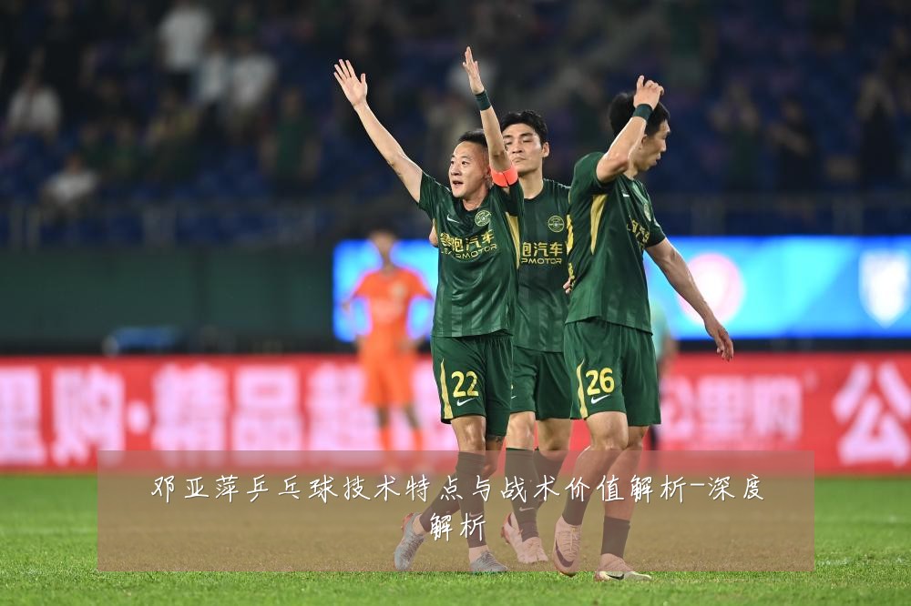 邓亚萍乒乓球技术特点与战术价值解析-深度解析