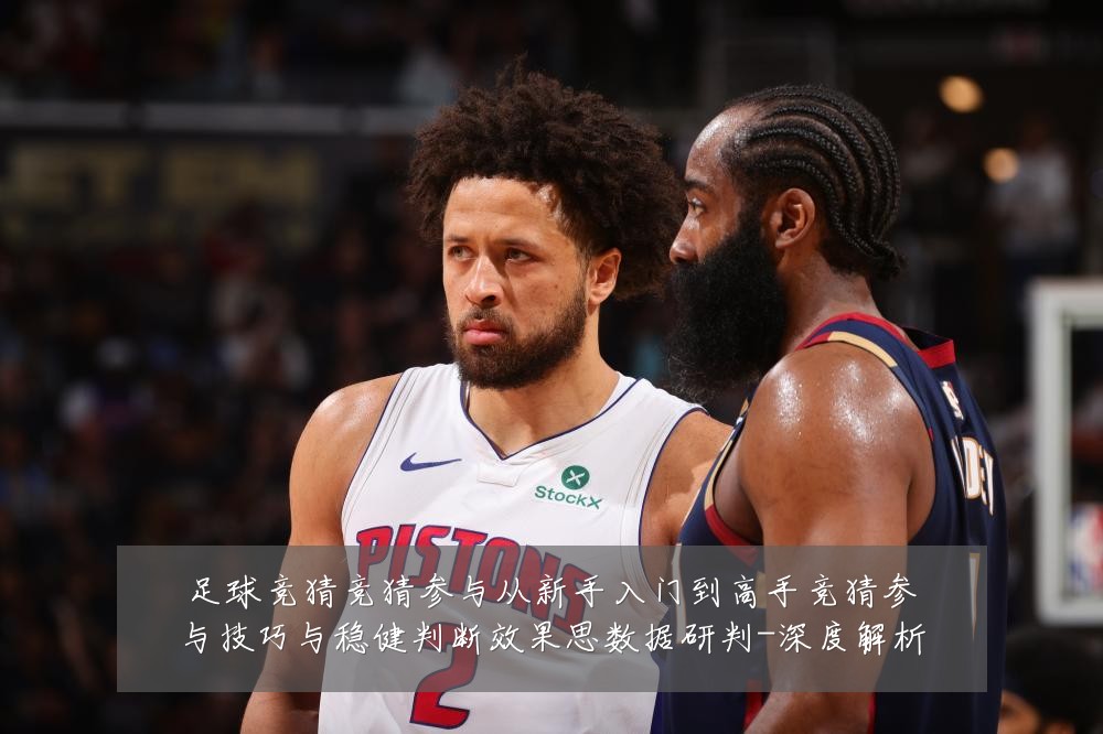 足球竞猜竞猜参与从新手入门到高手竞猜参与技巧与稳健判断效果思数据研判-深度解析