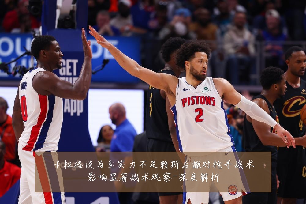 卡拉格谈马竞实力不足赖斯后撤对枪手战术影响显著战术观察-深度解析