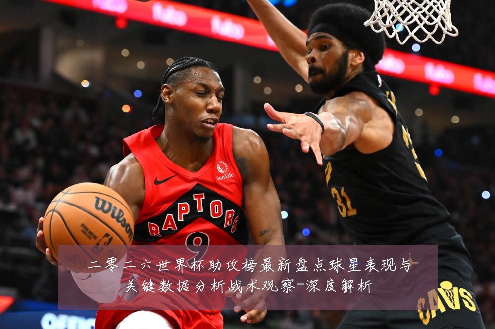 二零二六世界杯助攻榜最新盘点球星表现与关键数据分析战术观察-深度解析