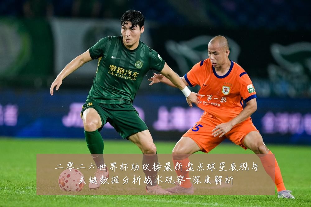 二零二六世界杯助攻榜最新盘点球星表现与关键数据分析战术观察-深度解析
